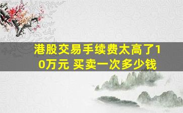 港股交易手续费太高了10万元 买卖一次多少钱